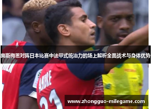奥斯梅恩对阵日本比赛中法甲式统治力的场上解析全面战术与身体优势