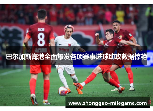 巴尔加斯海港全面爆发各项赛事进球助攻数据惊艳