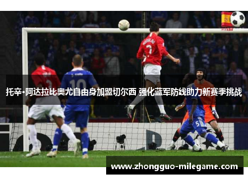 托辛·阿达拉比奥尤自由身加盟切尔西 强化蓝军防线助力新赛季挑战