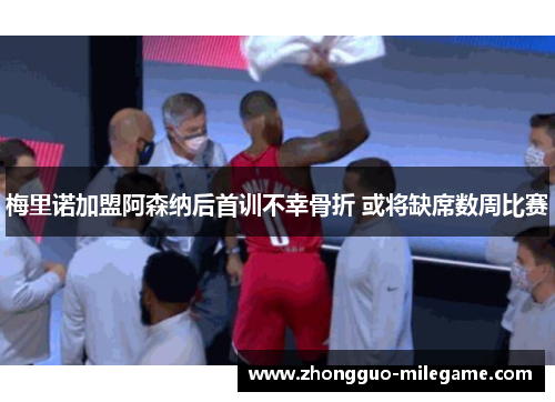 梅里诺加盟阿森纳后首训不幸骨折 或将缺席数周比赛