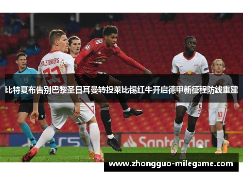 比特夏布告别巴黎圣日耳曼转投莱比锡红牛开启德甲新征程防线重建