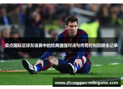 盘点国际足球友谊赛中的经典强强对决与传奇时刻回顾全记录