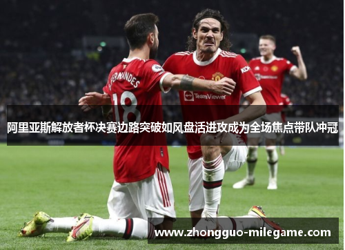 阿里亚斯解放者杯决赛边路突破如风盘活进攻成为全场焦点带队冲冠