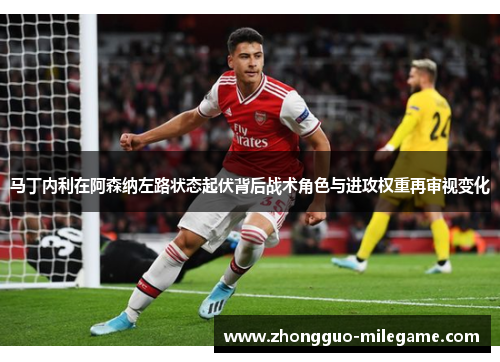 马丁内利在阿森纳左路状态起伏背后战术角色与进攻权重再审视变化