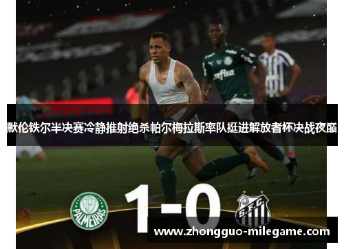默伦铁尔半决赛冷静推射绝杀帕尔梅拉斯率队挺进解放者杯决战夜巅
