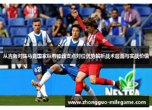从吉鲁对阵马竞国家队看锋线支点对位优势解析战术层面与实战价值