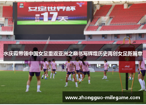 水庆霞带领中国女足重返亚洲之巅书写辉煌历史再创女足新篇章