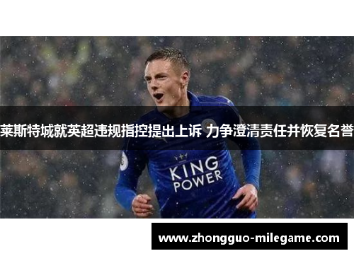 莱斯特城就英超违规指控提出上诉 力争澄清责任并恢复名誉